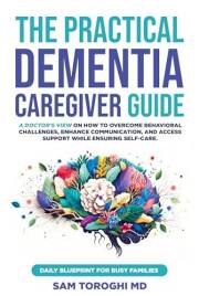 The Practical Dementia Caregiver Guide: A Doctor’s View on How to Overcome Behavioral Challenges, Enhance Communication, and