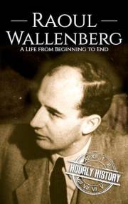Raoul Wallenberg: A Life from Beginning to End (World War 2 Biographies)