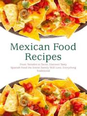Mexican Food Recipes: From Tamales to Tacos, Discover Tasty Spanish Food the Entire Family Will Love; Everything Traditional