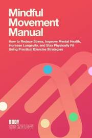 Mindful Movement Manual: How to Reduce Stress, Improve Mental Health, Increase Longevity, and Stay Physically Fit Using Pract