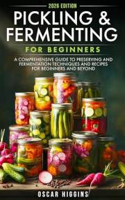 Pickling and Fermenting for Beginners: A Comprehensive Guide to Preserving and Fermentation Techniques and Recipes for Beginn