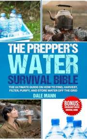 The Prepper’s Water Survival Bible: The Ultimate Guide on How to Find, Harvest, Filter, Purify, and Store Water Off the Grid