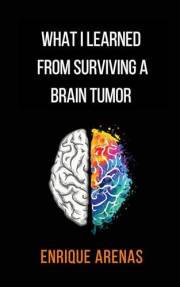 What I learned from surviving a brain tumor: A True Story of Resilience, Memory Loss, and Rebuilding a Life