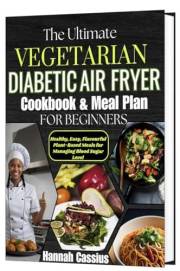 THE ULTIMATE VEGETARIAN DIABETIC AIR FRYER COOKBOOK & MEAL PLAN FOR BEGINNERS: Healthy, Easy, Flavorful Plant-Based Meals for