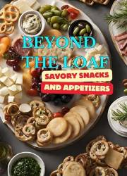 Beyond The Loaf: Savory Snacks and Appetizers | A Creative Cookbook Featuring Mouthwatering Sourdough Recipes Beyond Traditio