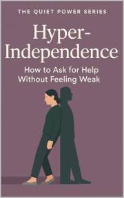 Hyper-Independence: How to Ask for Help Without Feeling Weak (The Quiet Power Series)