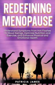 Redefining Menopause: Understand Symptoms from Hot Flashes to Mood Swings, Optimize Nutrition and Exercise, and Enhance Physi