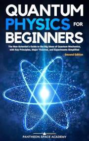Quantum Physics for Beginners: The Non-Scientist’s Guide to the Big Ideas of Quantum Mechanics, with Key Principles, Major Th