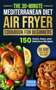 The 30-Minute Mediterranean Diet Air Fryer Cookbook for Beginners: 150 Quick, Easy, and Delicious Recipes to Boost Your Healt