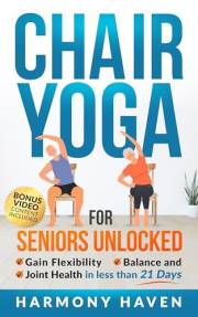 Chair Yoga for Seniors Unlocked: Gain Flexibility, Balance, and Joint Health in Less Than 21 Days