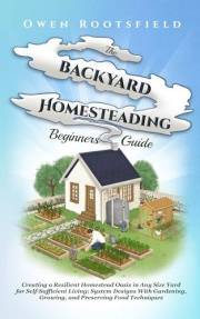 THE BACKYARD HOMESTEADING FOR BEGINNERS GUIDE: CREATING A RESILIENT HOMESTEAD OASIS IN ANY SIZE YARD FOR SELF-SUFFICIENT LIVI