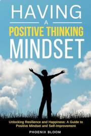 Having a Positive Thinking Mindset: Unlocking Resilience and Happiness: A Guide to Positive Mindset and Self-Improvment
