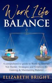 Work-Life Balance: A Comprehensive Guide to Working Smarter, Not Harder. Strategies and Solutions for Gaining and Maintaining