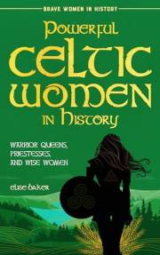 Powerful Celtic Women in History: Warrior Queens, Priestesses, and Wise Women (Brave Women in History Book 3)