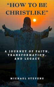 How to Be Christlike: A Journey of Faith, Transformation, and Legacy