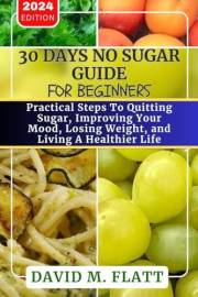 30 Days No Sugar Guide For Beginners.: Practical Steps To Quitting Sugar, Improving Your Mood, Losing Weight, And Living A He