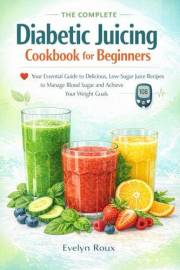 The Complete Diabetic Juicing Cookbook for Beginners: Your Essential Guide to Delicious, Low-Sugar Juice Recipes to Manage Bl