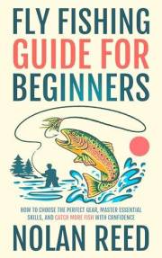 Fly Fishing Guide For Beginners: How To Choose The Perfect Gear, Master Essential Skills, and Catch More Fish with Confidence