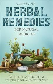 HERBAL REMEDIES FOR NATURAL MEDICINE: 150+ LIFE-CHANGING HERBAL SOLUTIONS FOR A HEALTHIER YOU!