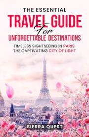 The Essential Travel Guide For Unforgettable Destinations: Timeless Sightseeing in Paris, The Captivating City of Light