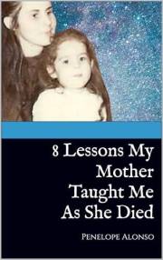 8 Lessons My Mother Taught Me As She Died (Grief & Healing: The Journey of Loss of Parents Book 2)