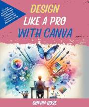 Design Like A Pro With Canva: The Step By Step Canva Guide To Create Professional Graphics And Transform Your Designs Instant