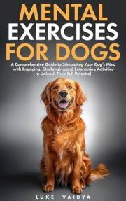 Mental Exercises for Dogs: A Comprehensive Guide to Stimulating Your Dog’s Mind with Engaging, Challenging, and Entertaining