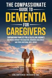 THE COMPASSIONATE GUIDE TO DEMENTIA FOR CAREGIVERS: EMPOWERING FAMILIES FOR A FULFILLING JOURNEY: BALANCING MEMORY PRESERVATI