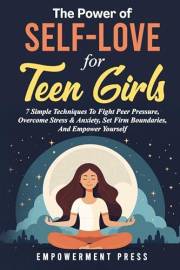 The Power of Self-Love for Teen Girls: 7 Simple Techniques To Fight Peer Pressure, Overcome Stress & Anxiety, Set Firm Bounda