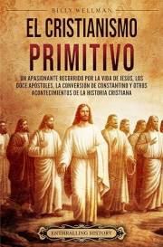 El cristianismo primitivo: Un apasionante recorrido por la vida de Jesús, los doce apóstoles, la conversión de Constantino y