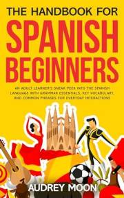 The Handbook For Spanish Beginners: An adult learner’s sneak peek into the Spanish language with grammar essentials, key voca