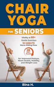 Chair Yoga For Seniors: Vitality at 60+, Gentle Exercises, 10-Minute Horse-Riding Pose, And a 28-Day Plan for Improved Postur