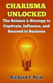 Charisma Unlocked: The Science and Strategy to Captivate, Influence, and Succeed in Business