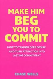 Make Him Beg You to Commit: How to Trigger Deep Desire & Turn Attraction Into Lasting Commitment (The Psychology of Men Serie