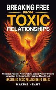 Breaking Free from Toxic Relationships: Strategies to Recognize Abusive Patterns, Empower Yourself, Overcome Manipulation, Se