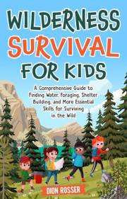 Wilderness Survival for Kids: A Comprehensive Guide to Finding Water, Foraging, Shelter Building, and More Essential Skills f
