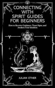 Connecting with Spirit Guides for Beginners: How to Receive Guidance, Trust Signs, and Awaken Your Intuition