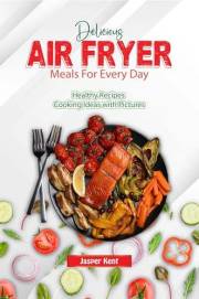 Delicious Air Fryer Meals For Every Day: Healthy Recipes Cooking Ideas with Pictures