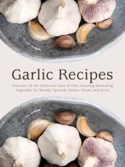 Garlic Recipes: Discover All the Delicious Uses of This Amazing Seasoning Vegetable for Breads, Spreads, Pastas, Meats, and M