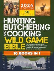 Hunting, Butchering, and Cooking Wild Game Bible: [10 IN 1] The Ultimate Wilderness Guide for Aspiring and Seasoned Hunters |