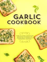 Garlic Cookbook: Learn the Secret Cooking and Seasoning Techniques for Amazing Meals Enhanced by a Wonderful Vegetable (Garli