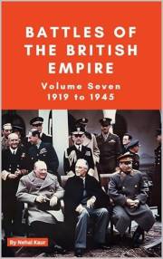 The Battles of the British Empire VOLUME SEVEN 1919 to 1945: A concise history of some of the major battles fought by the Bri