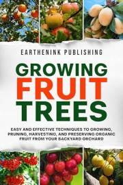 Growing Fruit Trees: Easy and Effective Techniques to Growing, Pruning, Harvesting, and Preserving Organic Fruit From Your Ba