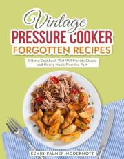 Vintage Pressure Cooker Forgotten Recipes: A Retro Cookbook That Will Provide Classic and Hearty Meals From the Past (Vintage