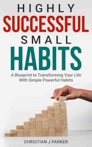 Highly Successful Small Habits: A Blueprint to Transforming Your Life With Simple Powerful Habits