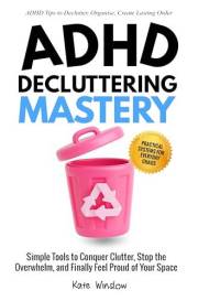 ADHD Decluttering Mastery: Simple Tools to Conquer Clutter, Stop the Overwhelm, and Finally Feel Proud of Your Space