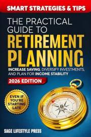 The Practical Guide to Retirement Planning: Smart Strategies and Tips to Increase Savings, Diversify Investments, and Plan fo
