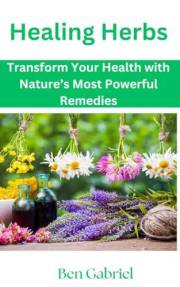 Healing Herbs: Transform Your Health with Nature’s Most Powerful Remedies