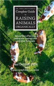 Dr. Paul Dettloff’s Complete Guide to Raising Animals Organically: Natural Ways of Farming, Feeding and Treating Cattle and O