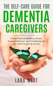 The Self-Care Guide for Dementia Caregivers: Proven Practices to Reduce Stress, Overcome Burnout, and Find Balance and Joy in